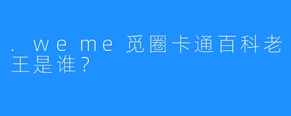 .weme觅圈卡通百科老王是谁？