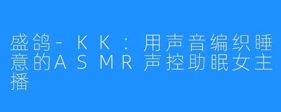 盛鸽-KK：用声音编织睡意的ASMR声控助眠女主播