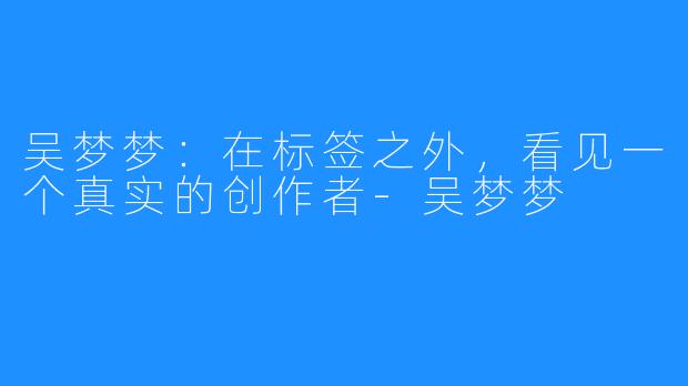 吴梦梦：在标签之外，看见一个真实的创作者-吴梦梦