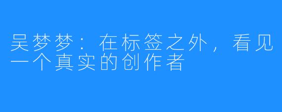 吴梦梦：在标签之外，看见一个真实的创作者