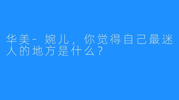 华美-婉儿，你觉得自己最迷人的地方是什么？
