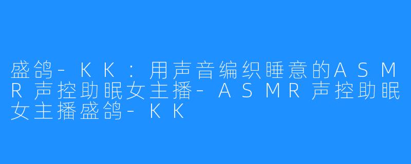 盛鸽-KK：用声音编织睡意的ASMR声控助眠女主播-ASMR声控助眠女主播盛鸽-KK