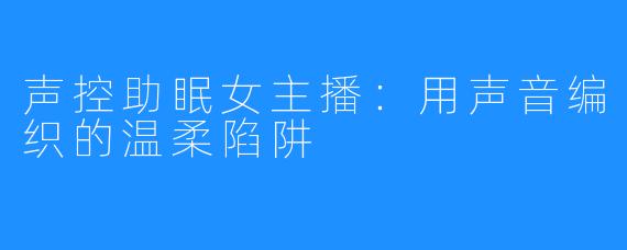 声控助眠女主播:用声音编织的温柔陷阱