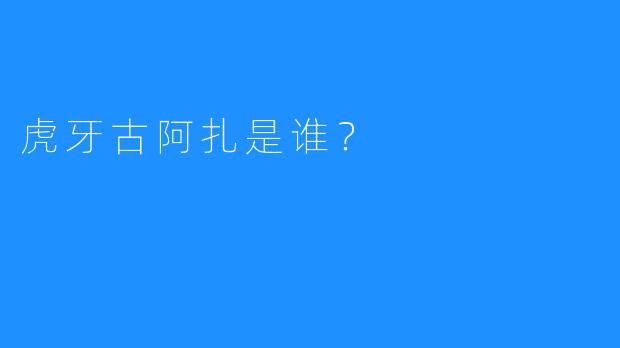 虎牙古阿扎是谁？