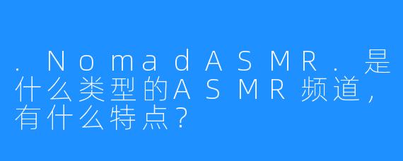 .NomadASMR.是什么类型的ASMR频道，有什么特点？