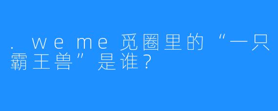 .weme觅圈里的“一只霸王兽”是谁？